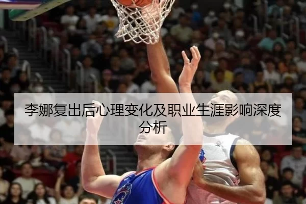 李娜复出后心理变化及职业生涯影响深度分析