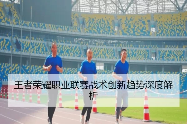 王者荣耀职业联赛战术创新趋势深度解析