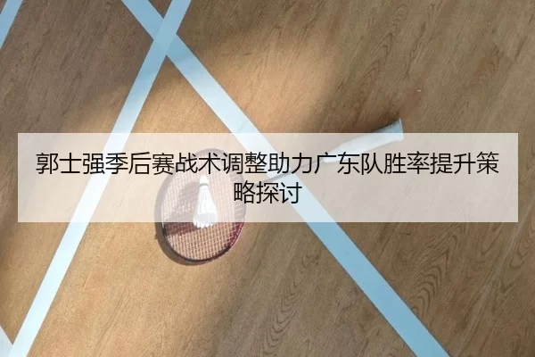 郭士强季后赛战术调整助力广东队胜率提升策略探讨