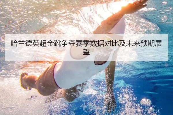 哈兰德英超金靴争夺赛季数据对比及未来预期展望