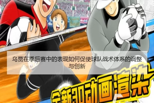 乌贾在季后赛中的表现如何促使球队战术体系的调整与创新